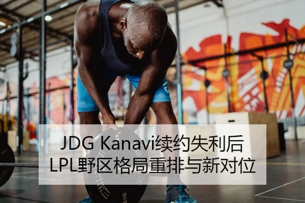 JDG Kanavi续约失利后LPL野区格局重排与新对位
