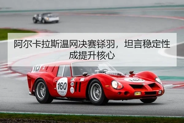 阿尔卡拉斯温网决赛铩羽，坦言稳定性成提升核心